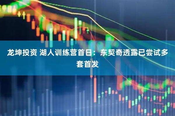 龙坤投资 湖人训练营首日：东契奇透露已尝试多套首发