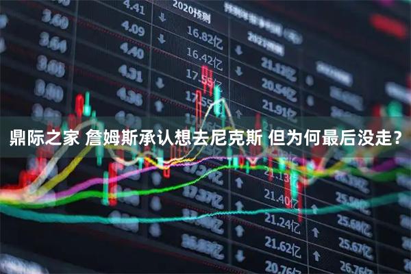 鼎际之家 詹姆斯承认想去尼克斯 但为何最后没走？