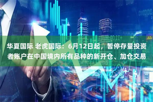 华夏国际 老虎国际：6月12日起，暂停存量投资者账户在中国境内所有品种的新开仓、加仓交易