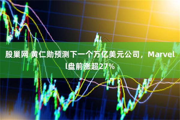 股巢网 黄仁勋预测下一个万亿美元公司，Marvell盘前涨超27%