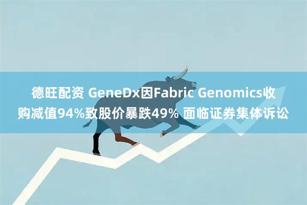 德旺配资 GeneDx因Fabric Genomics收购减值94%致股价暴跌49% 面临证券集体诉讼