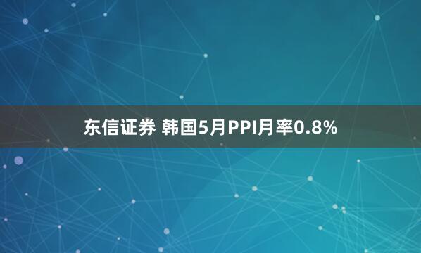 东信证券 韩国5月PPI月率0.8%