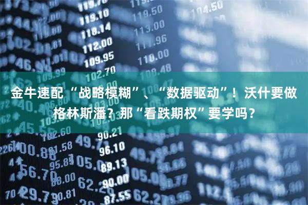 金牛速配 “战略模糊”、“数据驱动”！沃什要做格林斯潘？那“看跌期权”要学吗？