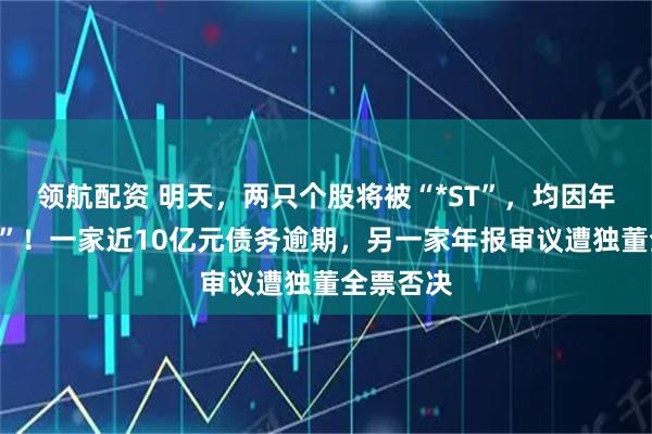 领航配资 明天，两只个股将被“*ST”，均因年报“难产”！一家近10亿元债务逾期，另一家年报审议遭独董全票否决