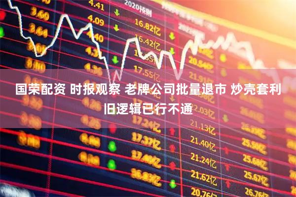 国荣配资 时报观察 老牌公司批量退市 炒壳套利旧逻辑已行不通
