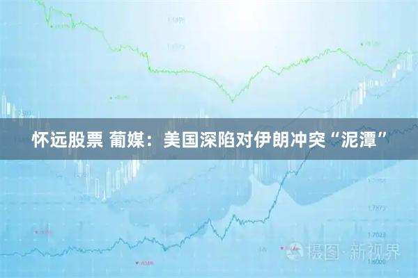 怀远股票 葡媒：美国深陷对伊朗冲突“泥潭”