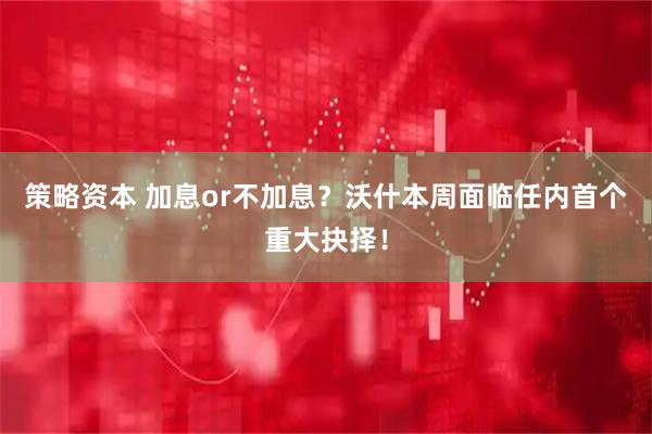 策略资本 加息or不加息？沃什本周面临任内首个重大抉择！