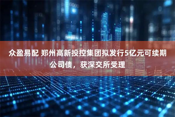 众盈易配 郑州高新投控集团拟发行5亿元可续期公司债，获深交所受理
