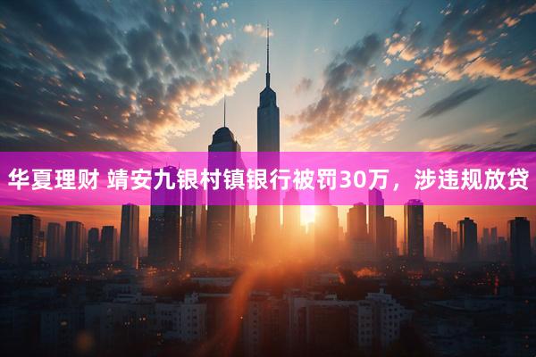 华夏理财 靖安九银村镇银行被罚30万，涉违规放贷