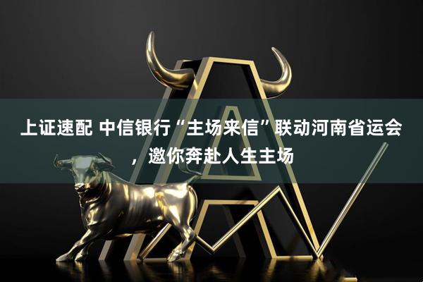 上证速配 中信银行“主场来信”联动河南省运会，邀你奔赴人生主场